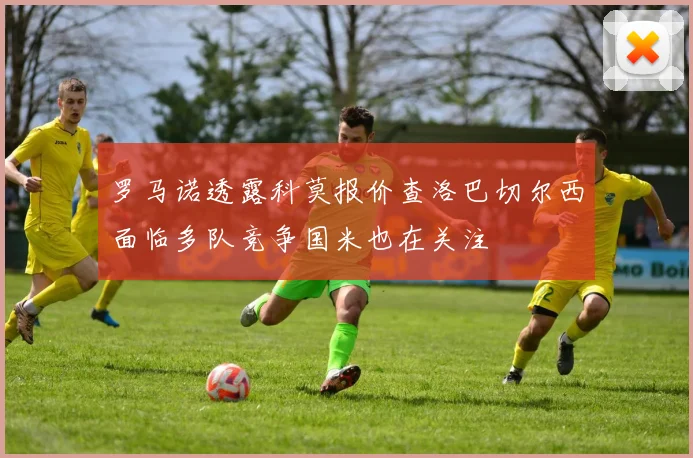 罗马诺透露科莫报价查洛巴切尔西面临多队竞争国米也在关注