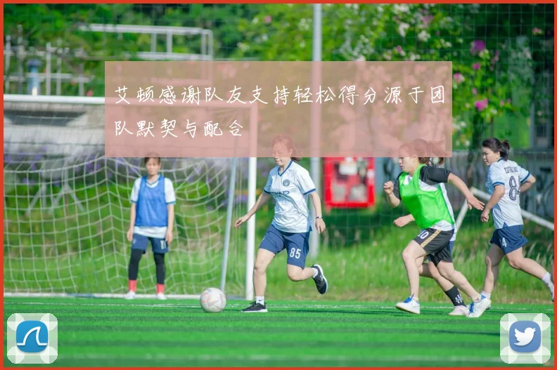 艾顿感谢队友支持轻松得分源于团队默契与配合