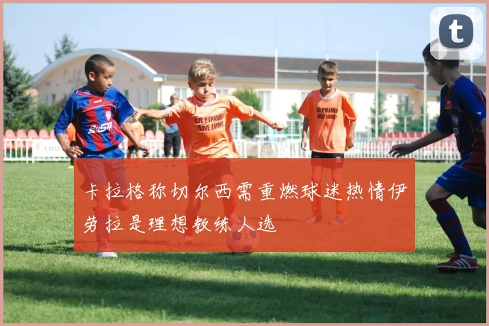 卡拉格称切尔西需重燃球迷热情伊劳拉是理想教练人选