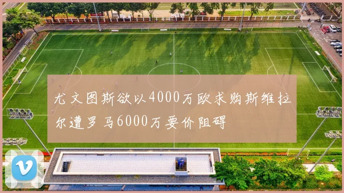 尤文图斯欲以4000万欧求购斯维拉尔遭罗马6000万要价阻碍