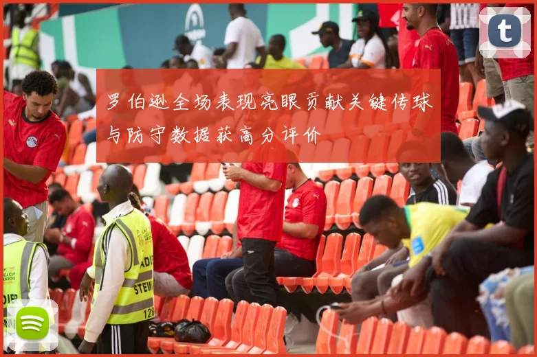 罗伯逊全场表现亮眼贡献关键传球与防守数据获高分评价