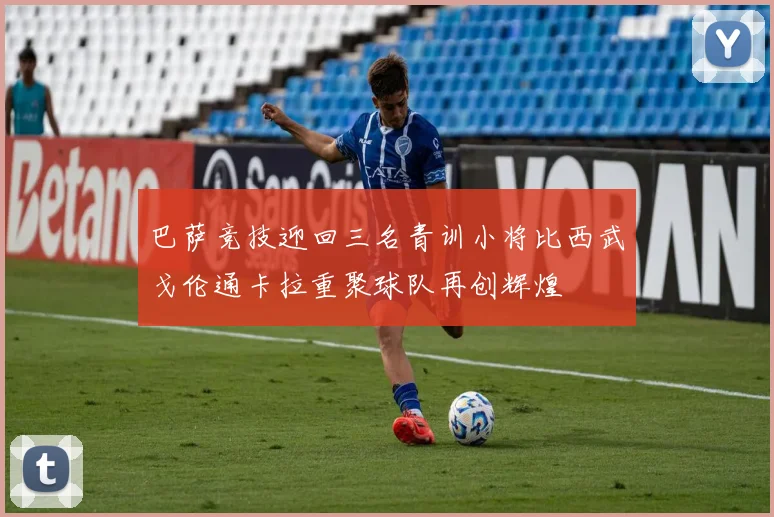 巴萨竞技迎回三名青训小将比西武戈伦通卡拉重聚球队再创辉煌