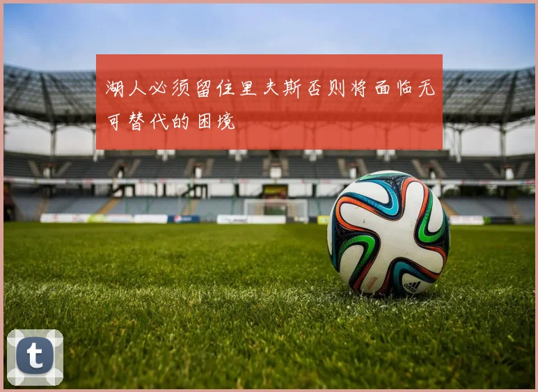 湖人必须留住里夫斯否则将面临无可替代的困境