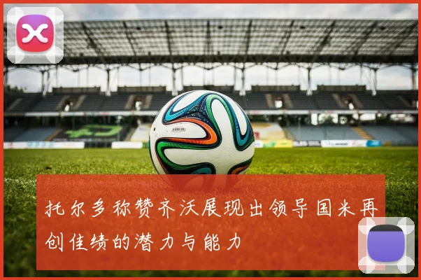 托尔多称赞齐沃展现出领导国米再创佳绩的潜力与能力