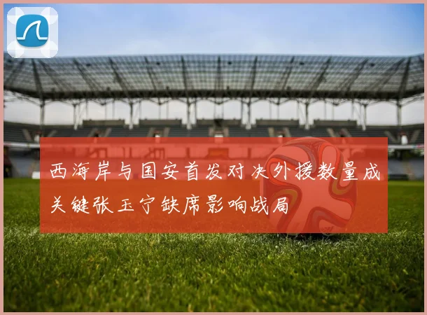 西海岸与国安首发对决外援数量成关键张玉宁缺席影响战局