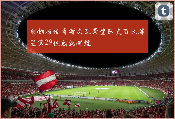 利物浦传奇海皮亚荣登队史百大球星第29位成就辉煌