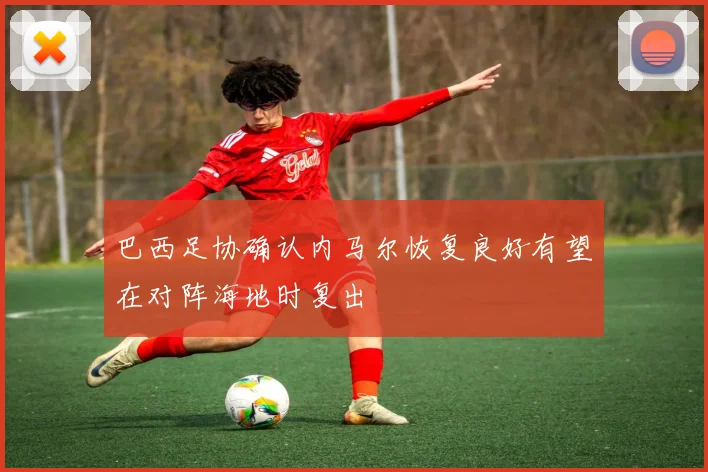 巴西足协确认内马尔恢复良好有望在对阵海地时复出