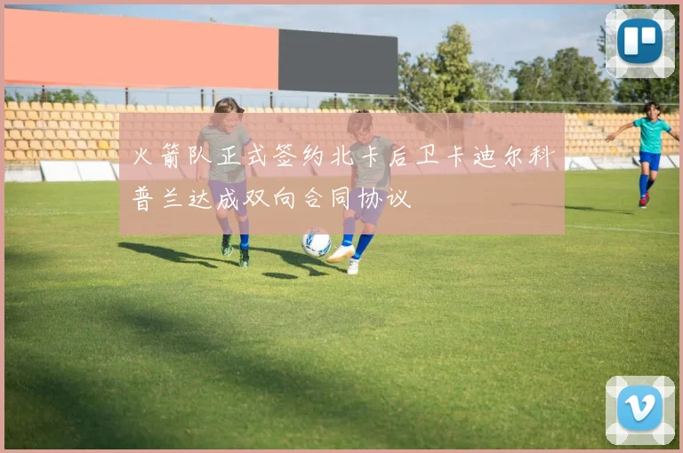火箭队正式签约北卡后卫卡迪尔科普兰达成双向合同协议