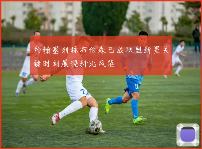 约翰塞利称布伦森已成联盟新星关键时刻展现科比风范