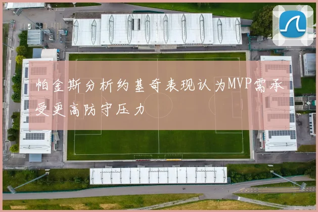 帕金斯分析约基奇表现认为MVP需承受更高防守压力