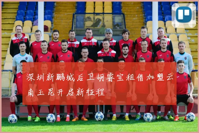 深圳新鹏城后卫胡睿宝租借加盟云南玉昆开启新征程