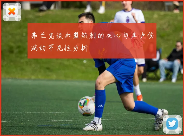 弗兰克谈加盟热刺的决心与库卢伤病的罕见性分析