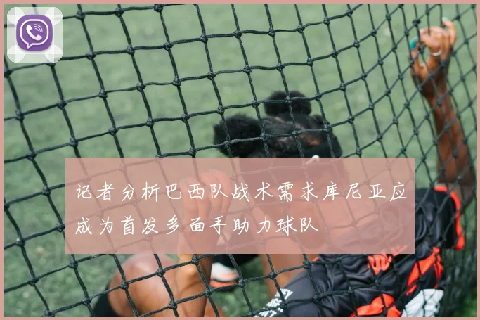 记者分析巴西队战术需求库尼亚应成为首发多面手助力球队