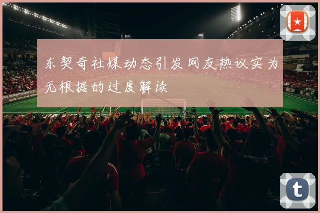 东契奇社媒动态引发网友热议实为无根据的过度解读
