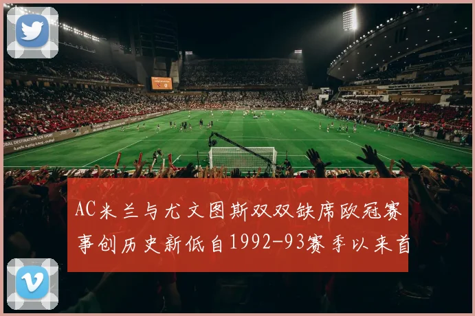 AC米兰与尤文图斯双双缺席欧冠赛事创历史新低自1992-93赛季以来首次