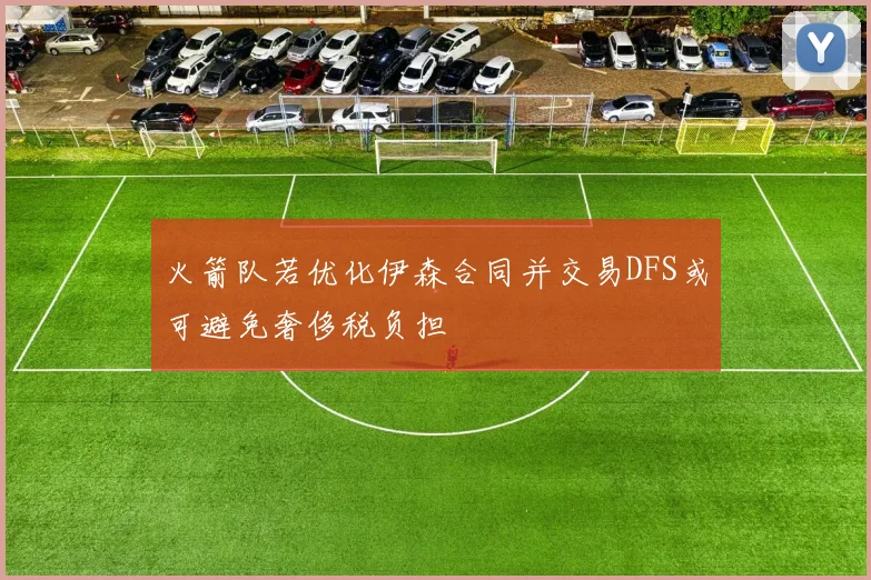 火箭队若优化伊森合同并交易DFS或可避免奢侈税负担