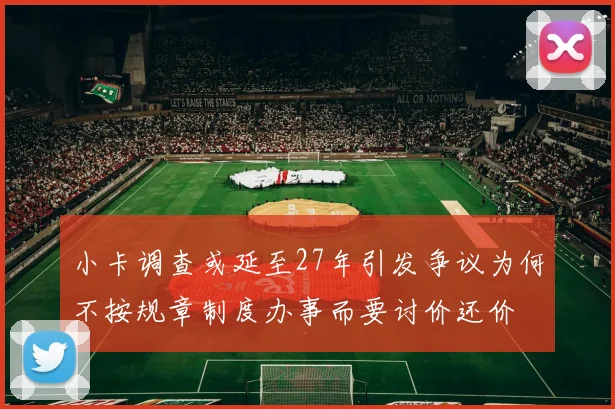 小卡调查或延至27年引发争议为何不按规章制度办事而要讨价还价