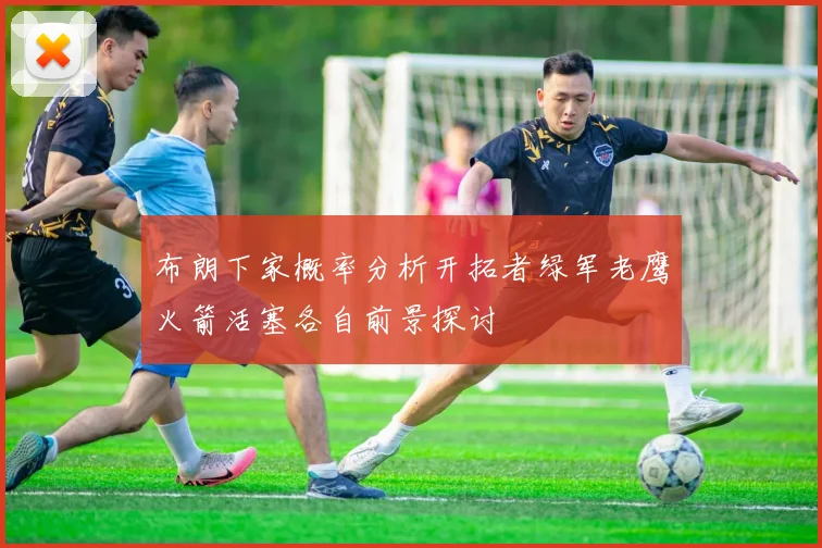 布朗下家概率分析开拓者绿军老鹰火箭活塞各自前景探讨