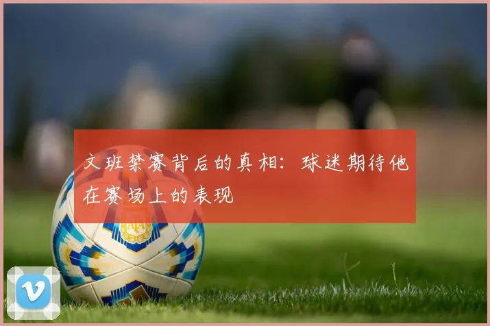 文班禁赛背后的真相：球迷期待他在赛场上的表现