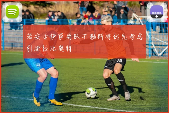 若安古伊萨离队不勒斯将优先考虑引进拉比奥特
