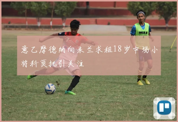 意乙摩德纳向米兰求租18岁中场小将科莫托引关注