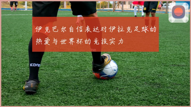 伊克巴尔自信表达对伊拉克足球的热爱与世界杯的竞技实力