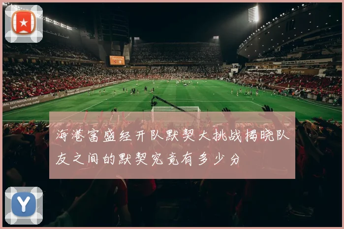 海港富盛经开队默契大挑战揭晓队友之间的默契究竟有多少分