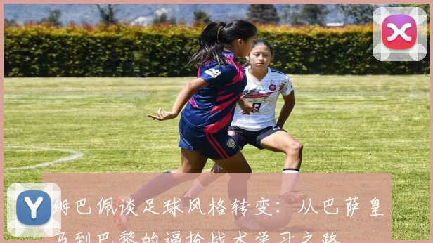 姆巴佩谈足球风格转变：从巴萨皇马到巴黎的逼抢战术学习之路