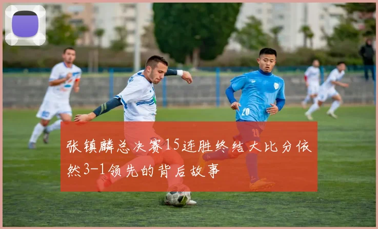 张镇麟总决赛15连胜终结大比分依然3-1领先的背后故事