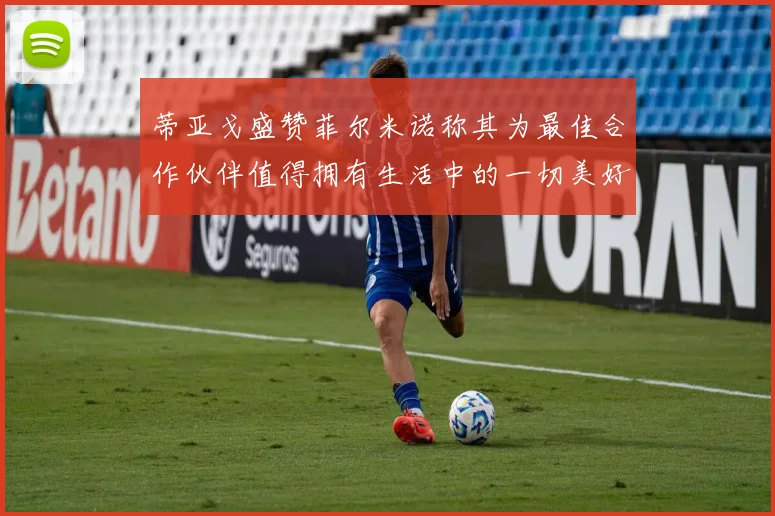 蒂亚戈盛赞菲尔米诺称其为最佳合作伙伴值得拥有生活中的一切美好