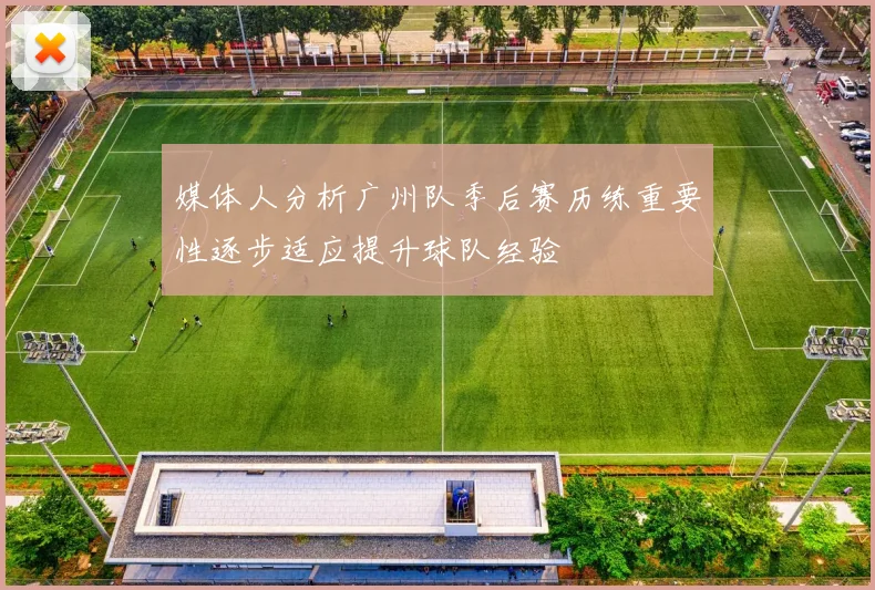 媒体人分析广州队季后赛历练重要性逐步适应提升球队经验