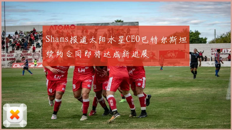 Shams报道太阳水星CEO巴特尔斯坦续约合同即将达成新进展